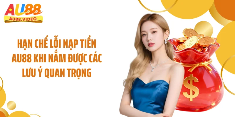 Hạn chế lỗi nạp tiền AU88 khi nắm được các lưu ý quan trọng